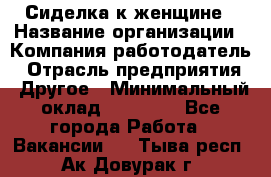 Сиделка к женщине › Название организации ­ Компания-работодатель › Отрасль предприятия ­ Другое › Минимальный оклад ­ 27 000 - Все города Работа » Вакансии   . Тыва респ.,Ак-Довурак г.